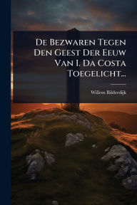 Title: De Bezwaren Tegen Den Geest Der Eeuw Van I. Da Costa Toegelicht..., Author: Willem Bilderdijk