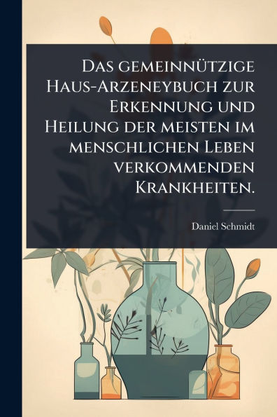 Das gemeinnï¿½1/4tzige Haus-Arzeneybuch zur Erkennung und Heilung der meisten im menschlichen Leben verkommenden Krankheiten.