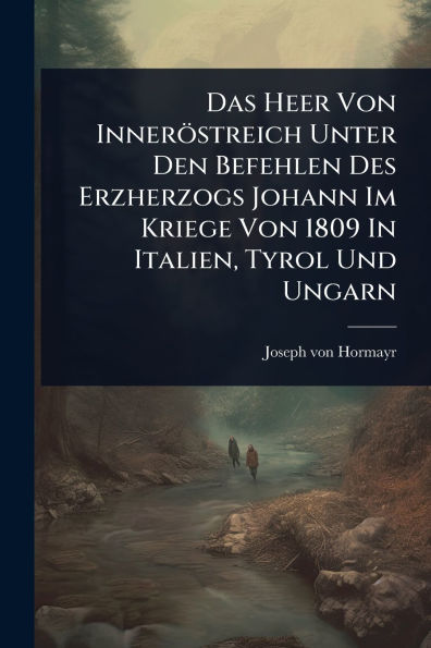 Das Heer Von Innerï¿½streich Unter Den Befehlen Des Erzherzogs Johann Im Kriege 1809 Italien, Tyrol Und Ungarn