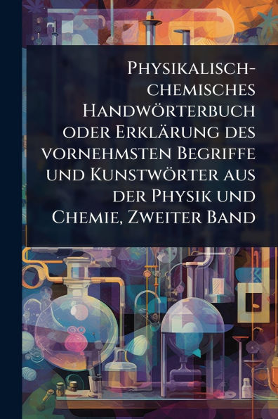 Physikalisch-chemisches Handw�rterbuch oder Erkl�rung des vornehmsten Begriffe und Kunstw�rter aus der Physik Chemie, Zweiter Band