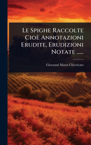 Title: Le Spighe Raccolte Cioï¿½ Annotazioni Erudite, Erudizioni Notate ......, Author: Giovanni Maria Chiericato