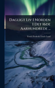 Title: Dagligt Liv I Norden I Det 16de Aarhundrede ..., Author: Troels Frederik Troels-Lund