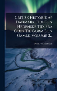 Title: Critisk Historie Af Danmark, Udi Den Hedenske Tid, Fra Odin Til Gorm Den Gamle, Volume 2..., Author: Peter Frederik Suhm