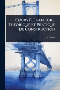 Title: Cours ï¿½‰lï¿½(c)mentaire, Thï¿½(c)orique Et Pratique De Construction, Author: J P Douliot
