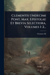 Title: Clementis Undecimi Pont. Max. Epistolae Et Brevia Selectiora, Volumes 1-2..., Author: Clemens XI (Paus)