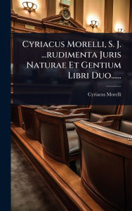Title: Cyriacus Morelli, S. J. ...rudimenta Juris Naturae Et Gentium Libri Duo......, Author: Cyriacus Morelli