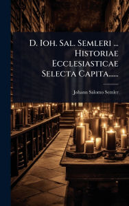 Title: D. Ioh. Sal. Semleri ... Historiae Ecclesiasticae Selecta Capita......, Author: Johann Salomo Semler
