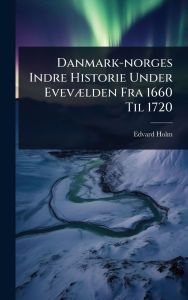 Title: Danmark-norges Indre Historie Under Evevï¿½]lden Fra 1660 Til 1720, Author: Edvard Holm