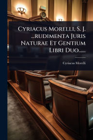 Title: Cyriacus Morelli, S. J. ...rudimenta Juris Naturae Et Gentium Libri Duo......, Author: Cyriacus Morelli