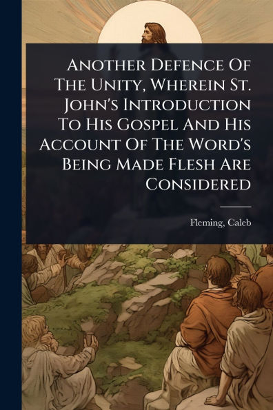 Another Defence Of The Unity, Wherein St. John's Introduction To His Gospel And Account Word's Being Made Flesh Are Considered