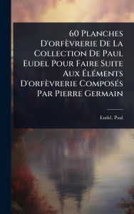 Title: 60 Planches D'orfï¿½vrerie De La Collection De Paul Eudel Pour Faire Suite Aux ï¿½‰lï¿½(c)ments D'orfï¿½vrerie Composï¿½(c)s Par Pierre Germain, Author: Paul Eudel