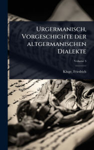 Title: Urgermanisch, Vorgeschichte der altgermanischen Dialekte, Author: Friedrich Kluge