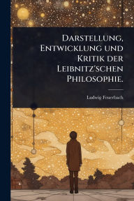 Title: Darstellung, Entwicklung und Kritik der Leibnitz'schen Philosophie., Author: Ludwig Feuerbach