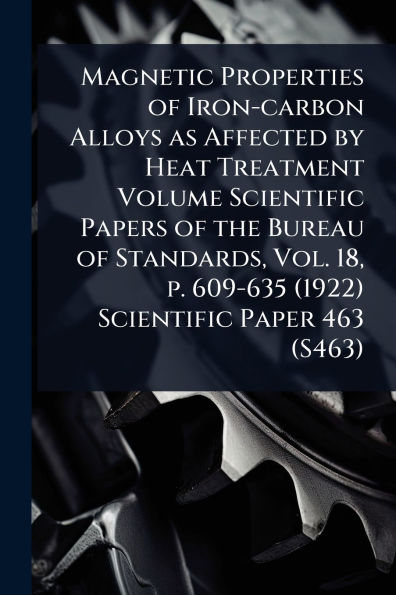 Magnetic Properties of Iron-carbon Alloys as Affected by Heat Treatment Volume Scientific Papers the Bureau Standards, Vol. 18, p. 609-635 (1922) Paper 463 (S463)