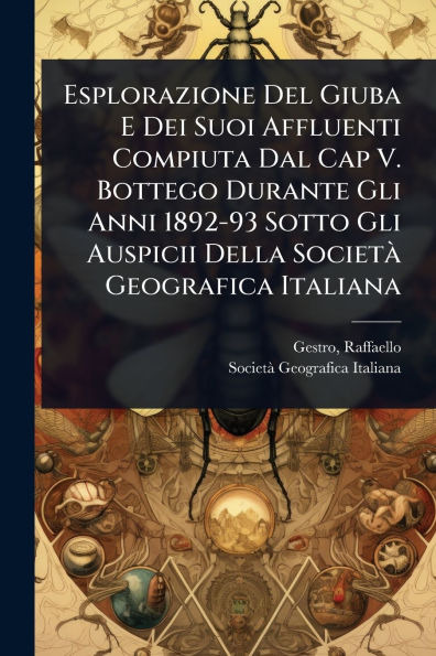 Esplorazione Del Giuba E Dei Suoi Affluenti Compiuta Dal Cap V. Bottego Durante Gli Anni 1892-93 Sotto Auspicii Della Societï¿½ Geografica Italiana