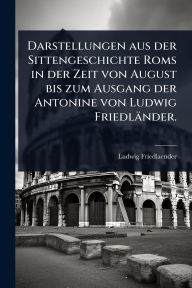 Title: Darstellungen aus der Sittengeschichte Roms in der Zeit von August bis zum Ausgang der Antonine von Ludwig Friedlï¿½nder., Author: Ludwig Friedlaender