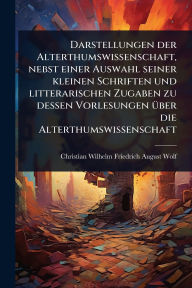 Title: Darstellungen der Alterthumswissenschaft, nebst einer Auswahl seiner kleinen Schriften und litterarischen Zugaben zu dessen Vorlesungen ï¿½1/4ber die Alterthumswissenschaft, Author: Christian Wilhelm Friedrich August Wolf