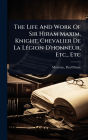 The Life And Work Of Sir Hiram Maxim, Knight, Chevalier De La Lï¿½(c)gion D'honneur, Etc., Etc