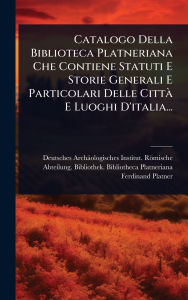 Title: Catalogo Della Biblioteca Platneriana Che Contiene Statuti E Storie Generali E Particolari Delle Cittï¿½ E Luoghi D'italia..., Author: Deutsches Archïologisches Institut R