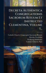 Title: Decreta Authentica Congregationis Sacrorum Rituum Et Instructio Clementina, Volume 1..., Author: Catholic Church Congregatio Sacrorum
