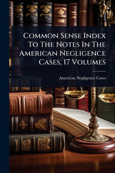 Common Sense Index To The Notes American Negligence Cases, 17 Volumes