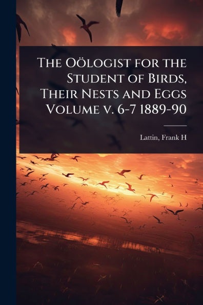 the Oï¿½logist for Student of Birds, Their Nests and Eggs Volume v. 6-7 1889-90