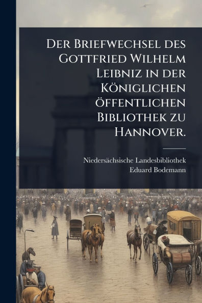 der Briefwechsel des Gottfried Wilhelm Leibniz K�niglichen �ffentlichen Bibliothek zu Hannover.