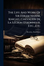 The Life And Work Of Sir Hiram Maxim, Knight, Chevalier De La Lï¿½(c)gion D'honneur, Etc., Etc