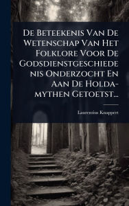 Title: De Beteekenis Van De Wetenschap Van Het Folklore Voor De Godsdienstgeschiedenis Onderzocht En Aan De Holda-mythen Getoetst..., Author: Laurentius Knappert