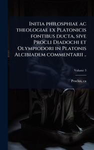 Title: Initia philosphiae ac theologiae ex Platonicis fontibus ducta, sive Procli Diadochi et Olympiodori in Platonis Alcibiadem commentarii .., Author: Proclus Ca 410-485