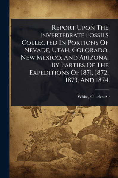 Report Upon The Invertebrate Fossils Collected Portions Of Nevade, Utah, Colorado, New Mexico, And Arizona, By Parties Expeditions 1871, 1872, 1873, 1874