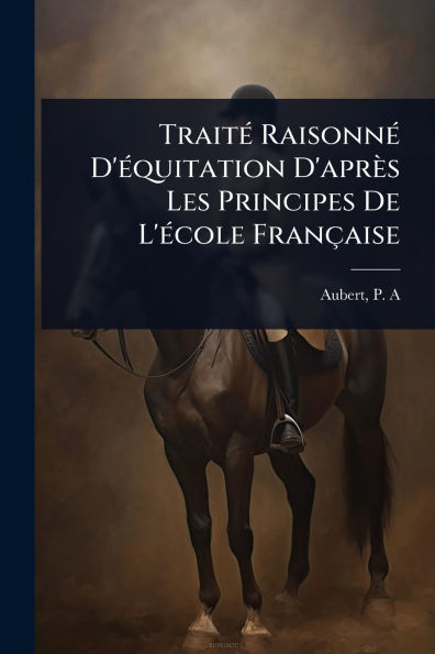 Trait�(c) Raisonn�(c) D'�(c)quitation D'apr�s Les Principes De L'�(c)cole Fran�aise