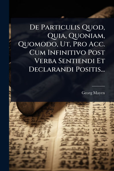 De Particulis Quod, Quia, Quoniam, Quomodo, Ut, Pro Acc. Cum Infinitivo Post Verba Sentiendi Et Declarandi Positis...