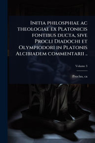Title: Initia philosphiae ac theologiae ex Platonicis fontibus ducta, sive Procli Diadochi et Olympiodori in Platonis Alcibiadem commentarii .., Author: Proclus Ca 410-485