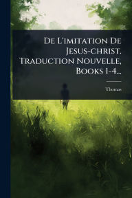 Title: De L'imitation De Jesus-christ. Traduction Nouvelle, Books 1-4..., Author: Thomas (ï Kempis)