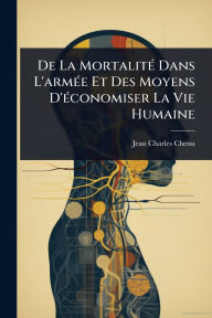 Title: De La Mortalitï¿½(c) Dans L'armï¿½(c)e Et Des Moyens D'ï¿½(c)conomiser La Vie Humaine, Author: Jean Charles Chenu