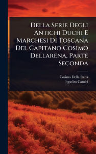 Title: Della Serie Degli Antichi Duchi E Marchesi Di Toscana Del Capitano Cosimo Dellarena, Parte Seconda, Author: Cosimo Della Rena