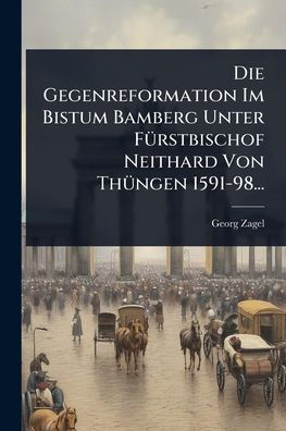 Die Gegenreformation Im Bistum Bamberg Unter F�1/4rstbischof Neithard Von Th�1/4ngen 1591-98...