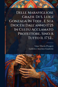 Title: Delle Maravigliose Grazie Di S. Luigi Gonzaga In Todi, E Sua Diocesi Dall'anno 1725 In Cui Fu Acclamato Protettore, Sino A Tutto Il 1732..., Author: Gian Tiberio Prosperi