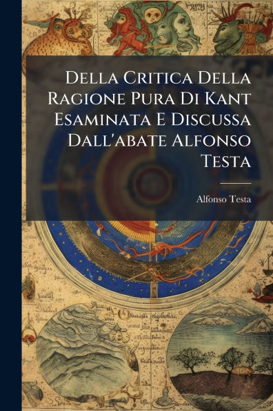 Della Critica Ragione Pura Di Kant Esaminata E Discussa Dall'abate Alfonso Testa