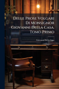 Title: Delle Prose Volgari Di Monsignor Giovanni Della Casa. Tomo Primo, Author: Giovanni Della Casa