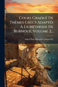 Title: Cours Graduï¿½(c) De Thï¿½mes Grecs Adaptï¿½(c)s ï¿½€ La Mï¿½(c)thode De Burnouf, Volume 2..., Author: Edmï(c)-Paul-Marcellin Longueville