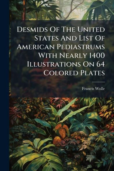 Desmids Of The United States And List American Pediastrums With Nearly 1400 Illustrations On 64 Colored Plates