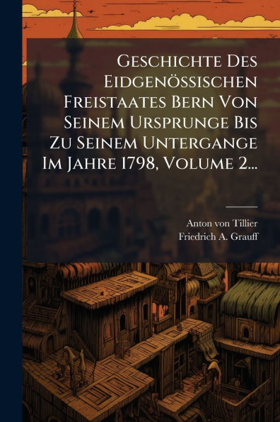 Geschichte Des Eidgenï¿½ssischen Freistaates Bern Von Seinem Ursprunge Bis Zu Untergange Im Jahre 1798, Volume 2...
