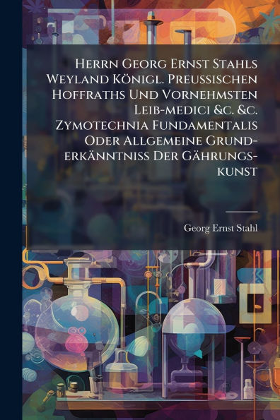 Herrn Georg Ernst Stahls Weyland Kï¿½nigl. Preuï¿½ischen Hoffraths Und Vornehmsten Leib-medici &c. Zymotechnia Fundamentalis Oder Allgemeine Grund-erkï¿½nntniï¿½ Der Gï¿½hrungs-kunst