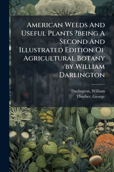 American Weeds And Useful Plants ?being A Second Illustrated Edition Of Agricultural Botany /by William Darlington