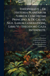 Title: Theophrasti ... De Historia Plantarum ?libri Ix Cum Decimi Principio, & De Causis, Siue, Earum Generatione, Libri Vi /theodoro Gaza Interprete., Author: Gaze's Theodo?ros