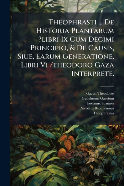 Theophrasti ... De Historia Plantarum ?libri Ix Cum Decimi Principio, & De Causis, Siue, Earum Generatione, Libri Vi /theodoro Gaza Interprete.