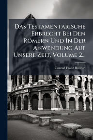 Title: Das Testamentarische Erbrecht Bei Den Rï¿½mern Und In Der Anwendung Auf Unsere Zeit, Volume 2..., Author: Conrad Franz RoïŸhirt