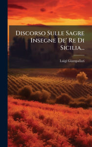 Title: Discorso Sulle Sagre Insegne De' Re Di Sicilia..., Author: Luigi Giampallari
